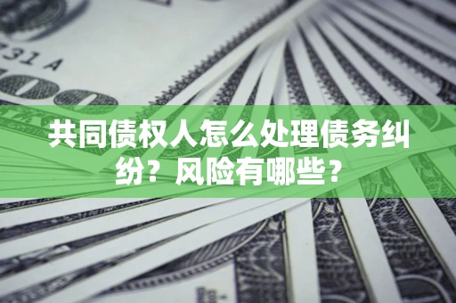 济南共同债权人怎么处理债务纠纷？风险有哪些？