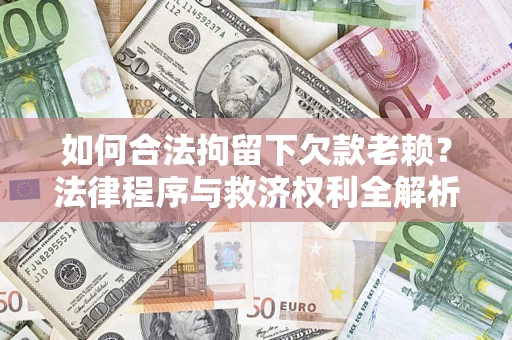 济南如何合法拘留下欠款老赖？法律程序与救济权利全解析