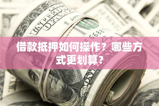 济南借款抵押如何操作？哪些方式更划算？