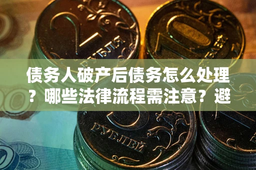 济南债务人破产后债务怎么处理？哪些法律流程需注意？避免踩坑指南