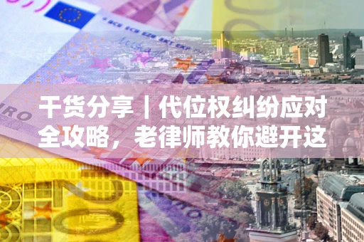 济南干货分享｜代位权纠纷应对全攻略，老律师教你避开这5大雷区