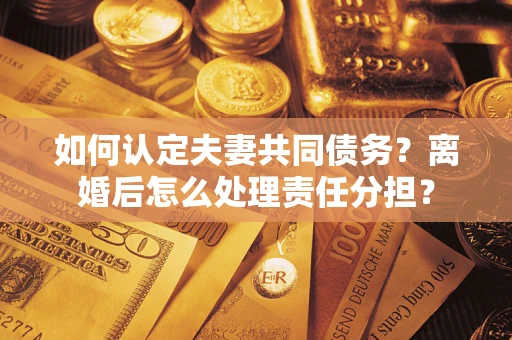 济南如何认定夫妻共同债务？离婚后怎么处理责任分担？