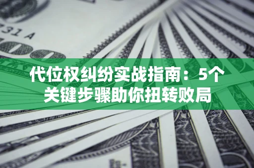 济南代位权纠纷实战指南：5个关键步骤助你扭转败局