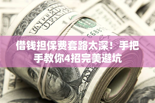 济南借钱担保费套路太深！手把手教你4招完美避坑