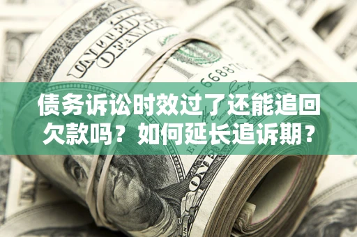 济南债务诉讼时效过了还能追回欠款吗？如何延长追诉期？