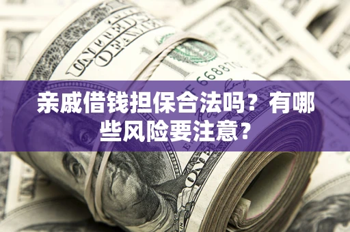 济南亲戚借钱担保合法吗？有哪些风险要注意？