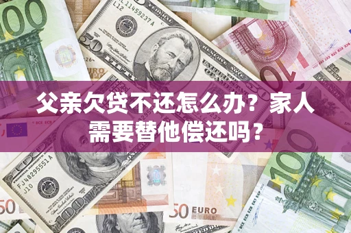 济南父亲欠贷不还怎么办？家人需要替他偿还吗？