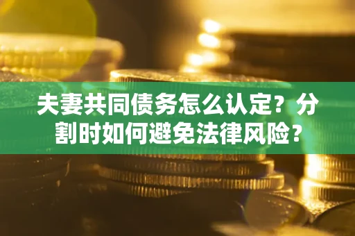 济南夫妻共同债务怎么认定？分割时如何避免法律风险？