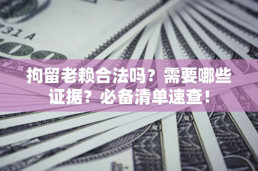 济南拘留老赖合法吗？需要哪些证据？必备清单速查！